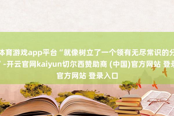 体育游戏app平台“就像树立了一个领有无尽常识的分析师”-开云官网kaiyun切尔西赞助商 (中国)官方网站 登录入口