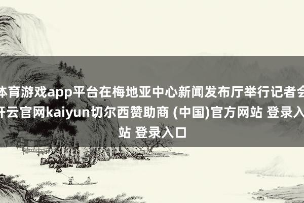 体育游戏app平台在梅地亚中心新闻发布厅举行记者会-开云官网kaiyun切尔西赞助商 (中国)官方网站 登录入口