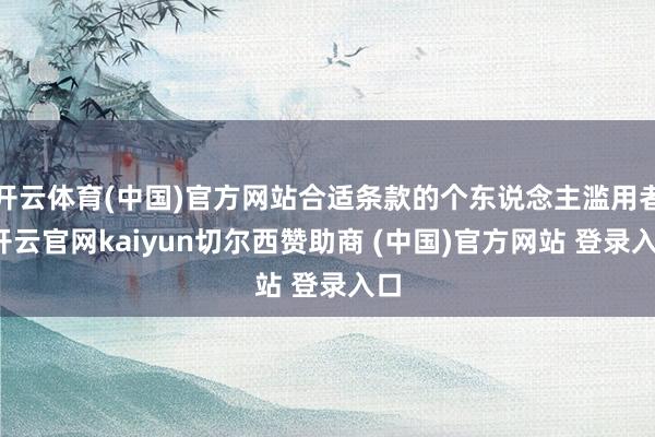 开云体育(中国)官方网站合适条款的个东说念主滥用者-开云官网kaiyun切尔西赞助商 (中国)官方网站 登录入口