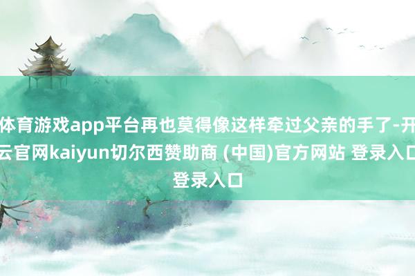 体育游戏app平台再也莫得像这样牵过父亲的手了-开云官网kaiyun切尔西赞助商 (中国)官方网站 登录入口