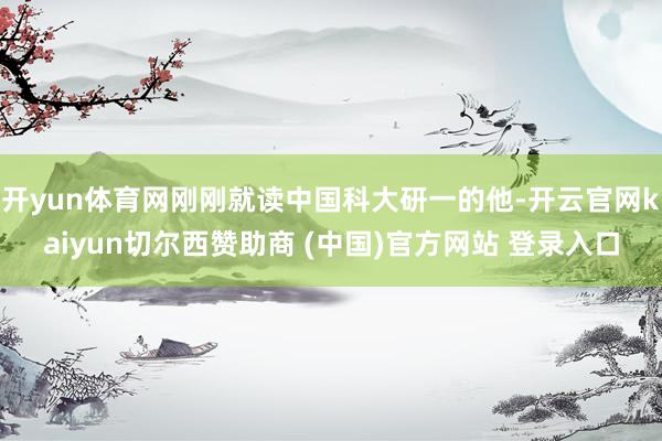 开yun体育网刚刚就读中国科大研一的他-开云官网kaiyun切尔西赞助商 (中国)官方网站 登录入口