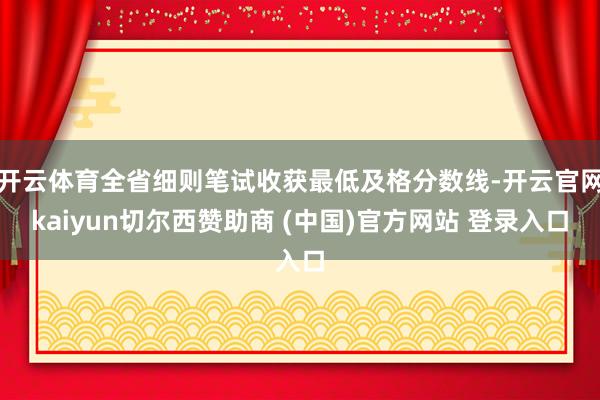 开云体育全省细则笔试收获最低及格分数线-开云官网kaiyun切尔西赞助商 (中国)官方网站 登录入口
