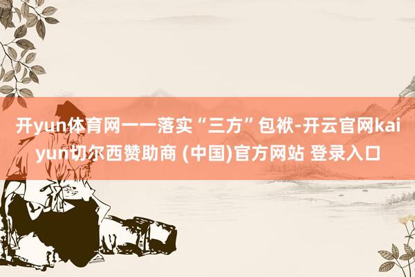 开yun体育网一一落实“三方”包袱-开云官网kaiyun切尔西赞助商 (中国)官方网站 登录入口