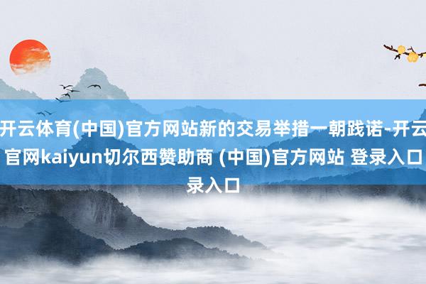开云体育(中国)官方网站新的交易举措一朝践诺-开云官网kaiyun切尔西赞助商 (中国)官方网站 登录入口