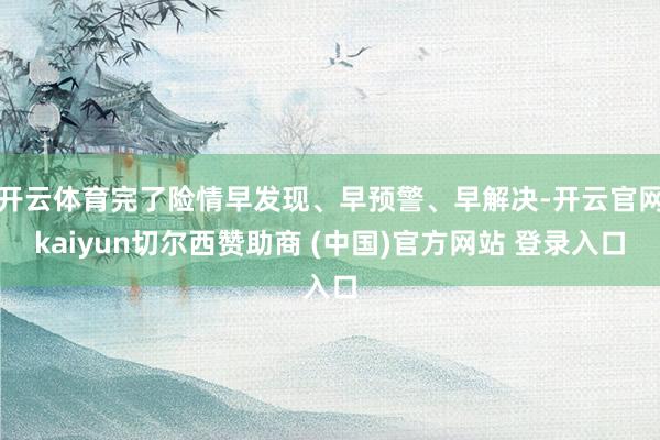 开云体育完了险情早发现、早预警、早解决-开云官网kaiyun切尔西赞助商 (中国)官方网站 登录入口