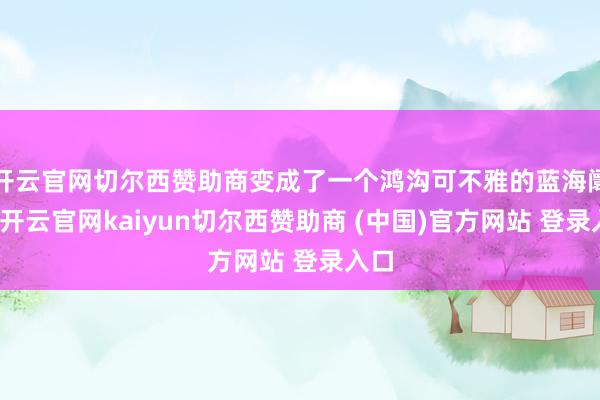 开云官网切尔西赞助商变成了一个鸿沟可不雅的蓝海阛阓-开云官网kaiyun切尔西赞助商 (中国)官方网站 登录入口
