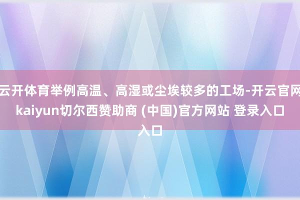 云开体育举例高温、高湿或尘埃较多的工场-开云官网kaiyun切尔西赞助商 (中国)官方网站 登录入口