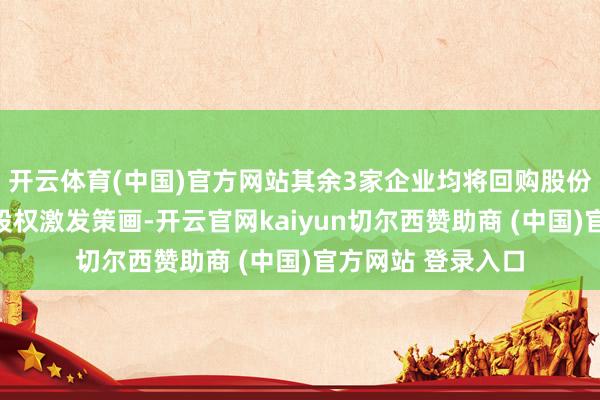 开云体育(中国)官方网站其余3家企业均将回购股份用于职工握股或股权激发策画-开云官网kaiyun切尔西赞助商 (中国)官方网站 登录入口