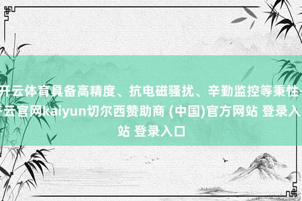 开云体育具备高精度、抗电磁骚扰、辛勤监控等秉性-开云官网kaiyun切尔西赞助商 (中国)官方网站 登录入口