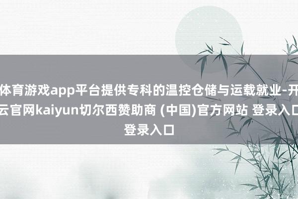 体育游戏app平台提供专科的温控仓储与运载就业-开云官网kaiyun切尔西赞助商 (中国)官方网站 登录入口