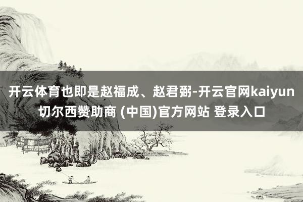开云体育也即是赵福成、赵君弼-开云官网kaiyun切尔西赞助商 (中国)官方网站 登录入口