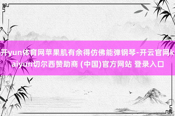 开yun体育网苹果肌有余得仿佛能弹钢琴-开云官网kaiyun切尔西赞助商 (中国)官方网站 登录入口