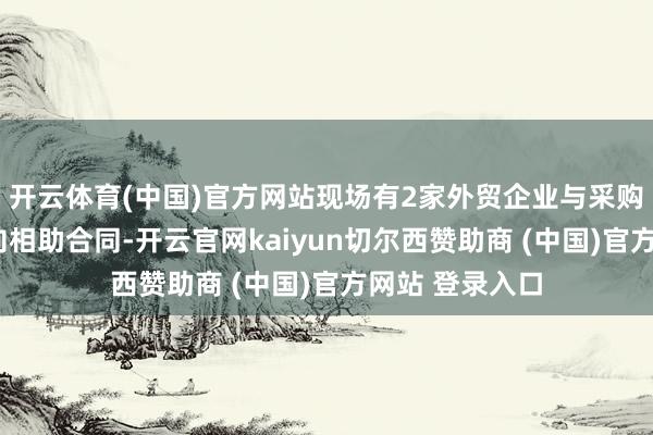 开云体育(中国)官方网站现场有2家外贸企业与采购商达成3项意向相助合同-开云官网kaiyun切尔西赞助商 (中国)官方网站 登录入口
