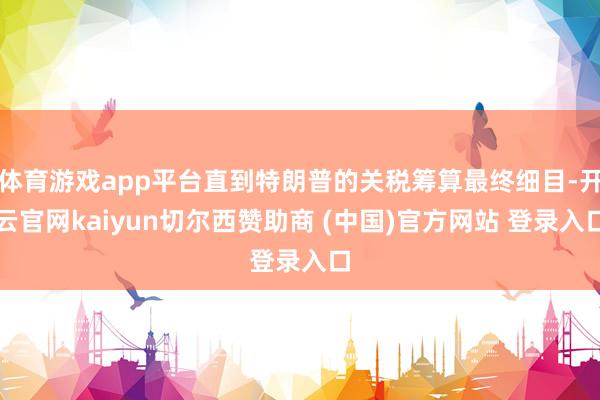 体育游戏app平台直到特朗普的关税筹算最终细目-开云官网kaiyun切尔西赞助商 (中国)官方网站 登录入口