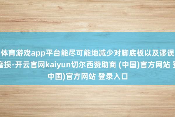 体育游戏app平台能尽可能地减少对脚底板以及谬误模组的磨损-开云官网kaiyun切尔西赞助商 (中国)官方网站 登录入口