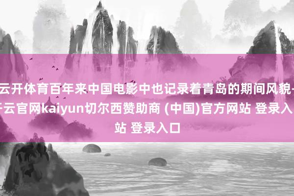 云开体育百年来中国电影中也记录着青岛的期间风貌-开云官网kaiyun切尔西赞助商 (中国)官方网站 登录入口