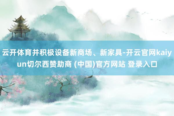 云开体育并积极设备新商场、新家具-开云官网kaiyun切尔西赞助商 (中国)官方网站 登录入口