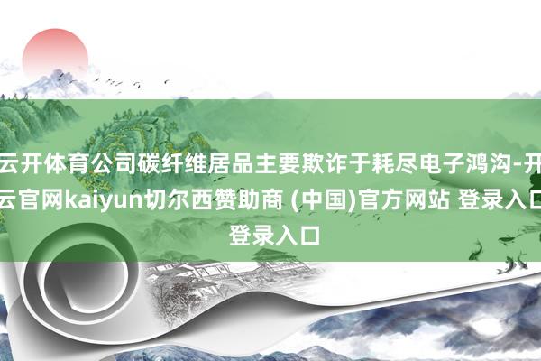 云开体育公司碳纤维居品主要欺诈于耗尽电子鸿沟-开云官网kaiyun切尔西赞助商 (中国)官方网站 登录入口
