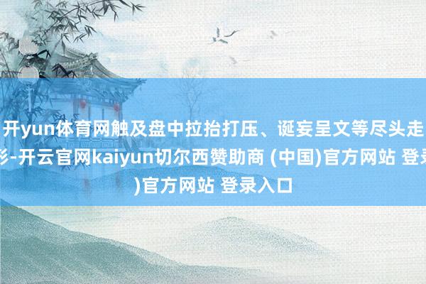 开yun体育网触及盘中拉抬打压、诞妄呈文等尽头走动情形-开云官网kaiyun切尔西赞助商 (中国)官方网站 登录入口