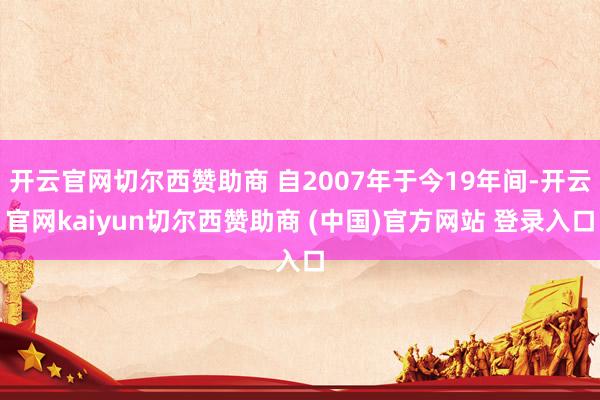 开云官网切尔西赞助商 自2007年于今19年间-开云官网kaiyun切尔西赞助商 (中国)官方网站 登录入口
