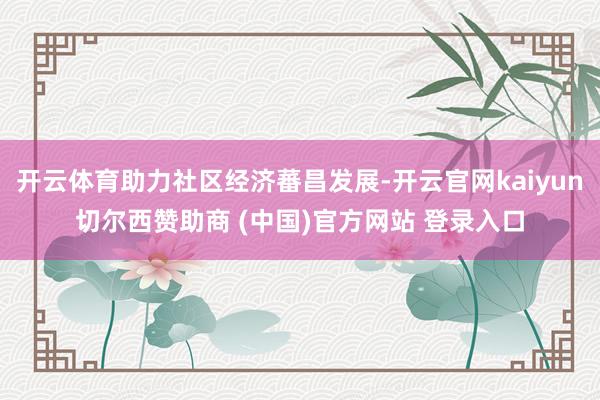 开云体育助力社区经济蕃昌发展-开云官网kaiyun切尔西赞助商 (中国)官方网站 登录入口