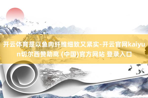 开云体育是以鱼肉纤维细致又紧实-开云官网kaiyun切尔西赞助商 (中国)官方网站 登录入口