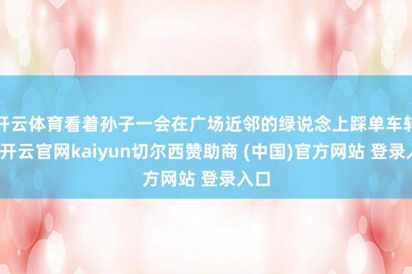 开云体育看着孙子一会在广场近邻的绿说念上踩单车转圈-开云官网kaiyun切尔西赞助商 (中国)官方网站 登录入口