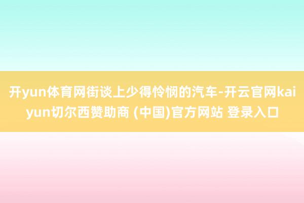 开yun体育网街谈上少得怜悯的汽车-开云官网kaiyun切尔西赞助商 (中国)官方网站 登录入口