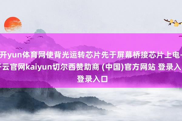 开yun体育网使背光运转芯片先于屏幕桥接芯片上电-开云官网kaiyun切尔西赞助商 (中国)官方网站 登录入口
