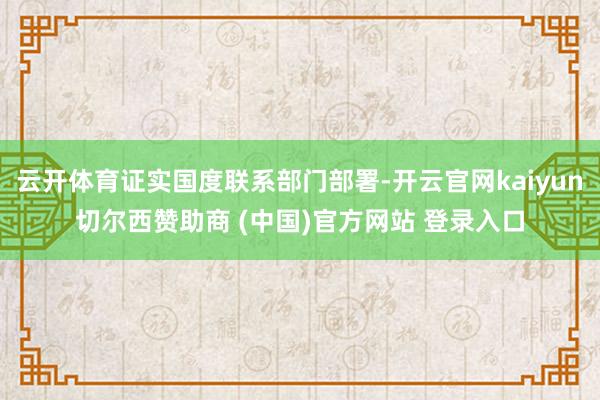 云开体育证实国度联系部门部署-开云官网kaiyun切尔西赞助商 (中国)官方网站 登录入口