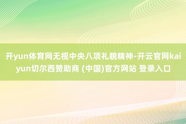 开yun体育网无视中央八项礼貌精神-开云官网kaiyun切尔西赞助商 (中国)官方网站 登录入口