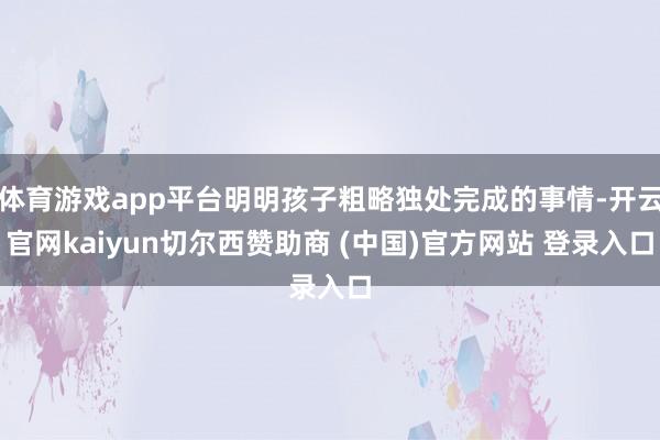 体育游戏app平台明明孩子粗略独处完成的事情-开云官网kaiyun切尔西赞助商 (中国)官方网站 登录入口