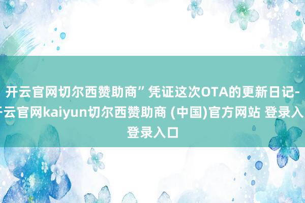 开云官网切尔西赞助商”　　凭证这次OTA的更新日记-开云官网kaiyun切尔西赞助商 (中国)官方网站 登录入口