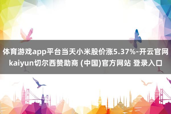 体育游戏app平台当天小米股价涨5.37%-开云官网kaiyun切尔西赞助商 (中国)官方网站 登录入口
