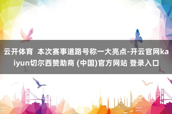 云开体育  本次赛事道路号称一大亮点-开云官网kaiyun切尔西赞助商 (中国)官方网站 登录入口