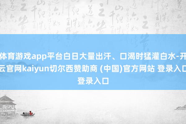 体育游戏app平台白日大量出汗、口渴时猛灌白水-开云官网kaiyun切尔西赞助商 (中国)官方网站 登录入口