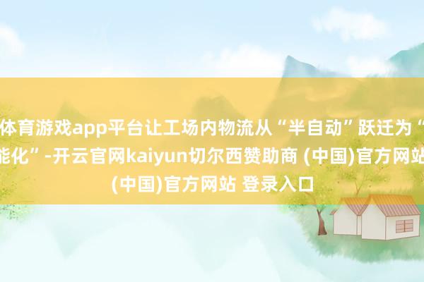体育游戏app平台让工场内物流从“半自动”跃迁为“全闭环智能化”-开云官网kaiyun切尔西赞助商 (中国)官方网站 登录入口