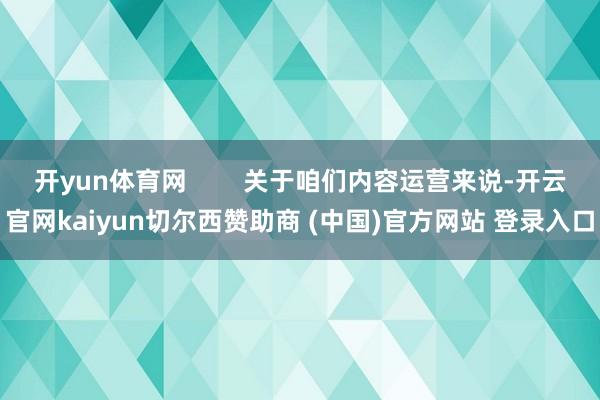 开yun体育网        关于咱们内容运营来说-开云官网kaiyun切尔西赞助商 (中国)官方网站 登录入口