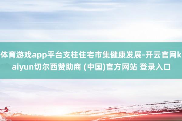 体育游戏app平台支柱住宅市集健康发展-开云官网kaiyun切尔西赞助商 (中国)官方网站 登录入口