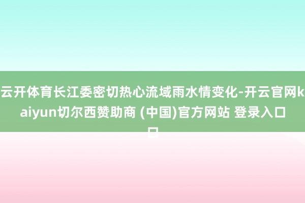 云开体育长江委密切热心流域雨水情变化-开云官网kaiyun切尔西赞助商 (中国)官方网站 登录入口