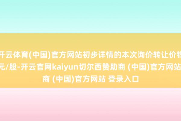 开云体育(中国)官方网站初步详情的本次询价转让价钱为97.43元/股-开云官网kaiyun切尔西赞助商 (中国)官方网站 登录入口