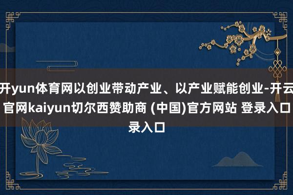 开yun体育网以创业带动产业、以产业赋能创业-开云官网kaiyun切尔西赞助商 (中国)官方网站 登录入口