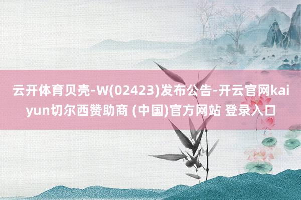云开体育贝壳-W(02423)发布公告-开云官网kaiyun切尔西赞助商 (中国)官方网站 登录入口