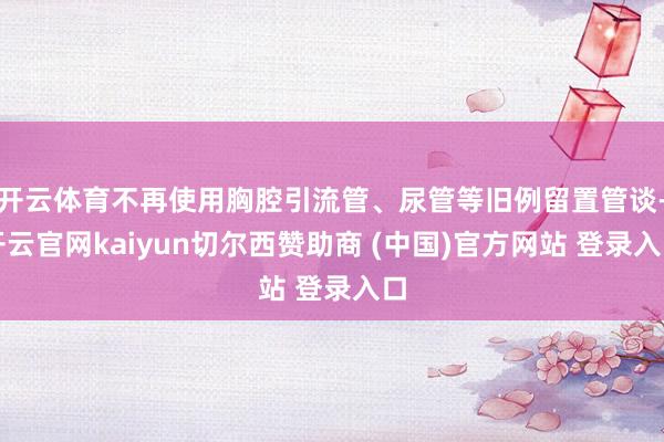 开云体育不再使用胸腔引流管、尿管等旧例留置管谈-开云官网kaiyun切尔西赞助商 (中国)官方网站 登录入口