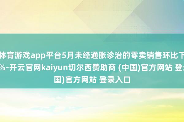 体育游戏app平台5月未经通胀诊治的零卖销售环比下降0.9%-开云官网kaiyun切尔西赞助商 (中国)官方网站 登录入口