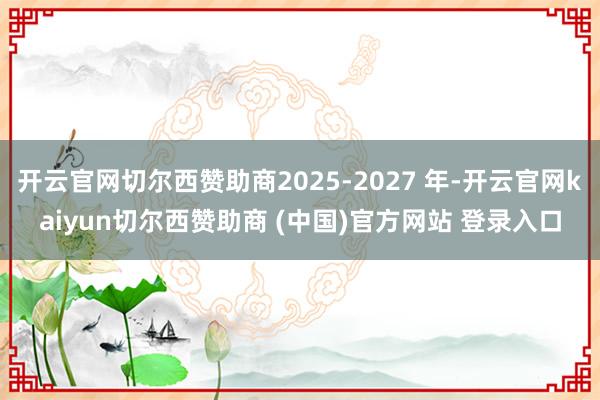 开云官网切尔西赞助商2025-2027 年-开云官网kaiyun切尔西赞助商 (中国)官方网站 登录入口