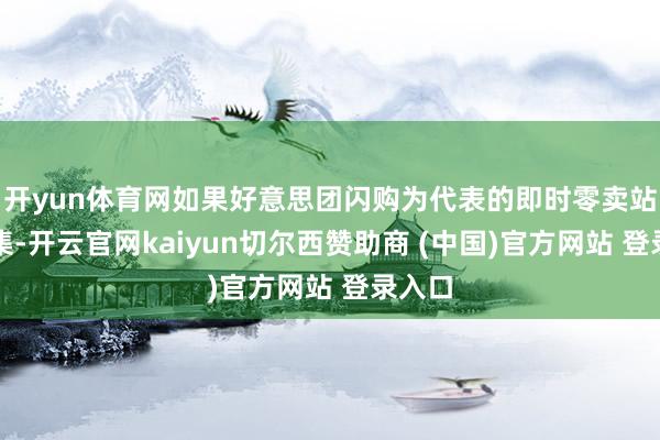 开yun体育网如果好意思团闪购为代表的即时零卖站稳市集-开云官网kaiyun切尔西赞助商 (中国)官方网站 登录入口