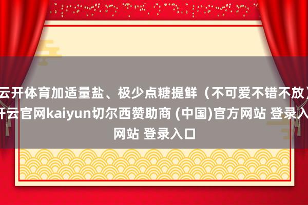 云开体育加适量盐、极少点糖提鲜（不可爱不错不放）-开云官网kaiyun切尔西赞助商 (中国)官方网站 登录入口