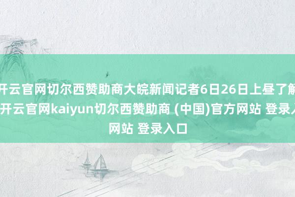 开云官网切尔西赞助商大皖新闻记者6日26日上昼了解到-开云官网kaiyun切尔西赞助商 (中国)官方网站 登录入口