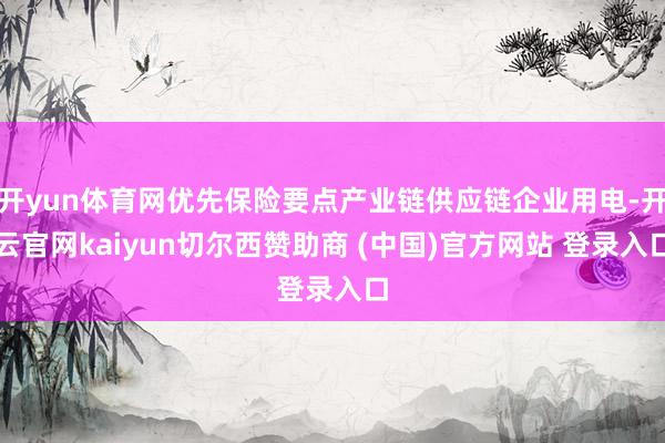 开yun体育网优先保险要点产业链供应链企业用电-开云官网kaiyun切尔西赞助商 (中国)官方网站 登录入口